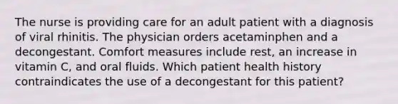 The nurse is providing care for an adult patient with a diagnosis of viral rhinitis. The physician orders acetaminphen and a decongestant. Comfort measures include rest, an increase in vitamin C, and oral fluids. Which patient health history contraindicates the use of a decongestant for this patient?