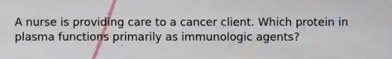 A nurse is providing care to a cancer client. Which protein in plasma functions primarily as immunologic agents?