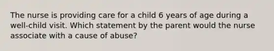 The nurse is providing care for a child 6 years of age during a well-child visit. Which statement by the parent would the nurse associate with a cause of abuse?