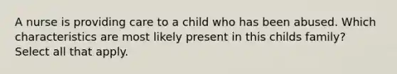 A nurse is providing care to a child who has been abused. Which characteristics are most likely present in this childs family? Select all that apply.