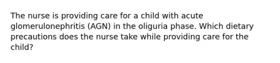 The nurse is providing care for a child with acute glomerulonephritis (AGN) in the oliguria phase. Which dietary precautions does the nurse take while providing care for the child?