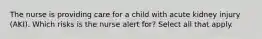 The nurse is providing care for a child with acute kidney injury (AKI). Which risks is the nurse alert for? Select all that apply.