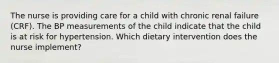 The nurse is providing care for a child with chronic renal failure (CRF). The BP measurements of the child indicate that the child is at risk for hypertension. Which dietary intervention does the nurse implement?