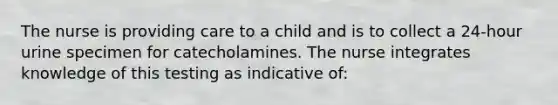 The nurse is providing care to a child and is to collect a 24-hour urine specimen for catecholamines. The nurse integrates knowledge of this testing as indicative of: