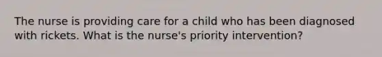 The nurse is providing care for a child who has been diagnosed with rickets. What is the nurse's priority intervention?