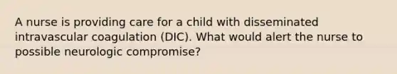 A nurse is providing care for a child with disseminated intravascular coagulation (DIC). What would alert the nurse to possible neurologic compromise?