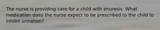 The nurse is providing care for a child with enuresis. What medication does the nurse expect to be prescribed to the child to inhibit urination?