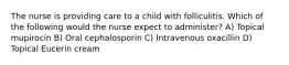 The nurse is providing care to a child with folliculitis. Which of the following would the nurse expect to administer? A) Topical mupirocin B) Oral cephalosporin C) Intravenous oxacillin D) Topical Eucerin cream