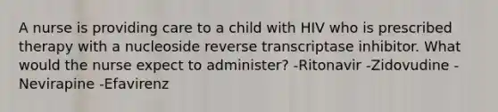 A nurse is providing care to a child with HIV who is prescribed therapy with a nucleoside reverse transcriptase inhibitor. What would the nurse expect to administer? -Ritonavir -Zidovudine -Nevirapine -Efavirenz