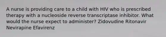 A nurse is providing care to a child with HIV who is prescribed therapy with a nucleoside reverse transcriptase inhibitor. What would the nurse expect to administer? Zidovudine Ritonavir Nevirapine Efavirenz