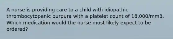 A nurse is providing care to a child with idiopathic thrombocytopenic purpura with a platelet count of 18,000/mm3. Which medication would the nurse most likely expect to be ordered?