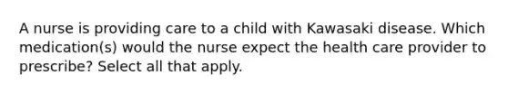 A nurse is providing care to a child with Kawasaki disease. Which medication(s) would the nurse expect the health care provider to prescribe? Select all that apply.