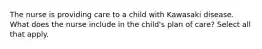 The nurse is providing care to a child with Kawasaki disease. What does the nurse include in the child's plan of care? Select all that apply.