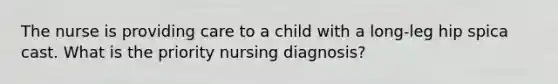 The nurse is providing care to a child with a long-leg hip spica cast. What is the priority nursing diagnosis?