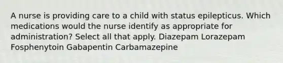 A nurse is providing care to a child with status epilepticus. Which medications would the nurse identify as appropriate for administration? Select all that apply. Diazepam Lorazepam Fosphenytoin Gabapentin Carbamazepine