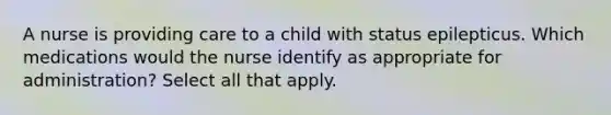 A nurse is providing care to a child with status epilepticus. Which medications would the nurse identify as appropriate for administration? Select all that apply.