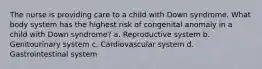 The nurse is providing care to a child with Down syndrome. What body system has the highest risk of congenital anomaly in a child with Down syndrome? a. Reproductive system b. Genitourinary system c. Cardiovascular system d. Gastrointestinal system