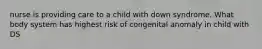 nurse is providing care to a child with down syndrome. What body system has highest risk of congenital anomaly in child with DS