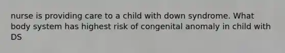 nurse is providing care to a child with down syndrome. What body system has highest risk of congenital anomaly in child with DS