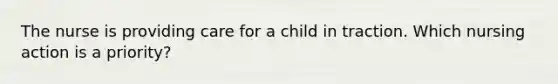 The nurse is providing care for a child in traction. Which nursing action is a priority?