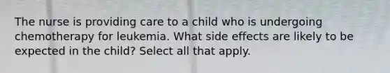 The nurse is providing care to a child who is undergoing chemotherapy for leukemia. What side effects are likely to be expected in the child? Select all that apply.