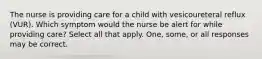 The nurse is providing care for a child with vesicoureteral reflux (VUR). Which symptom would the nurse be alert for while providing care? Select all that apply. One, some, or all responses may be correct.