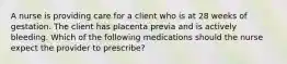 A nurse is providing care for a client who is at 28 weeks of gestation. The client has placenta previa and is actively bleeding. Which of the following medications should the nurse expect the provider to prescribe?