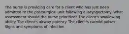 The nurse is providing care for a client who has just been admitted to the postsurgical unit following a laryngectomy. What assessment should the nurse prioritize? The client's swallowing ability The client's airway patency The client's carotid pulses Signs and symptoms of infection