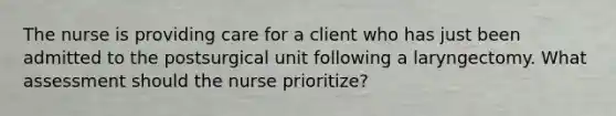 The nurse is providing care for a client who has just been admitted to the postsurgical unit following a laryngectomy. What assessment should the nurse prioritize?