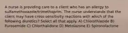 A nurse is providing care to a client who has an allergy to sulfamethoxazole/trimethoprim. The nurse understands that the client may have cross-sensitivity reactions with which of the following diuretics? Select all that apply. A) Chlorothiazide B) Furosemide C) Chlorthalidone D) Metolazone E) Spironolactone