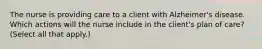 The nurse is providing care to a client with Alzheimer's disease. Which actions will the nurse include in the client's plan of care? (Select all that apply.)