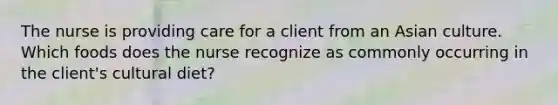 The nurse is providing care for a client from an Asian culture. Which foods does the nurse recognize as commonly occurring in the client's cultural diet?