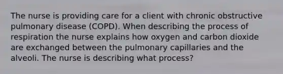 The nurse is providing care for a client with chronic obstructive pulmonary disease (COPD). When describing the process of respiration the nurse explains how oxygen and carbon dioxide are exchanged between the pulmonary capillaries and the alveoli. The nurse is describing what process?