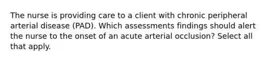 The nurse is providing care to a client with chronic peripheral arterial disease (PAD). Which assessments findings should alert the nurse to the onset of an acute arterial occlusion? Select all that apply.