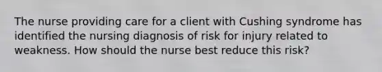 The nurse providing care for a client with Cushing syndrome has identified the nursing diagnosis of risk for injury related to weakness. How should the nurse best reduce this risk?