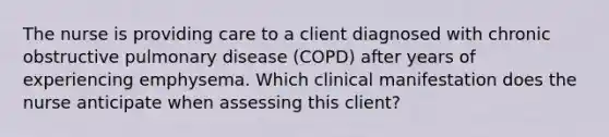 The nurse is providing care to a client diagnosed with chronic obstructive pulmonary disease​ (COPD) after years of experiencing emphysema. Which clinical manifestation does the nurse anticipate when assessing this​ client?