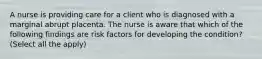 A nurse is providing care for a client who is diagnosed with a marginal abrupt placenta. The nurse is aware that which of the following findings are risk factors for developing the condition? (Select all the apply)