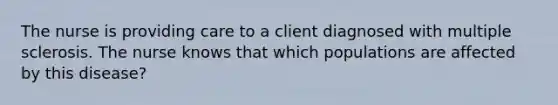 The nurse is providing care to a client diagnosed with multiple sclerosis. The nurse knows that which populations are affected by this disease?