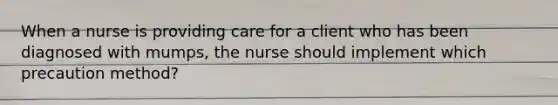 When a nurse is providing care for a client who has been diagnosed with mumps, the nurse should implement which precaution method?