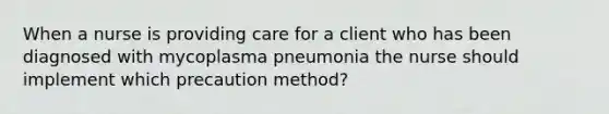 When a nurse is providing care for a client who has been diagnosed with mycoplasma pneumonia the nurse should implement which precaution method?