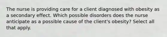 The nurse is providing care for a client diagnosed with obesity as a secondary effect. Which possible disorders does the nurse anticipate as a possible cause of the client's obesity? Select all that apply.