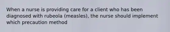 When a nurse is providing care for a client who has been diagnosed with rubeola (measles), the nurse should implement which precaution method