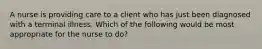 A nurse is providing care to a client who has just been diagnosed with a terminal illness. Which of the following would be most appropriate for the nurse to do?