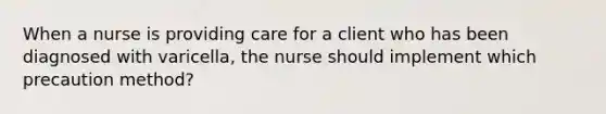 When a nurse is providing care for a client who has been diagnosed with varicella, the nurse should implement which precaution method?