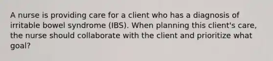 A nurse is providing care for a client who has a diagnosis of irritable bowel syndrome (IBS). When planning this client's care, the nurse should collaborate with the client and prioritize what goal?