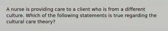 A nurse is providing care to a client who is from a different culture. Which of the following statements is true regarding the cultural care theory?