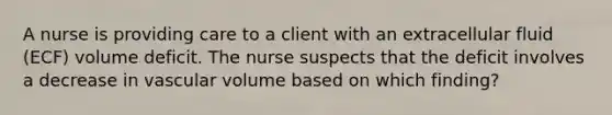 A nurse is providing care to a client with an extracellular fluid (ECF) volume deficit. The nurse suspects that the deficit involves a decrease in vascular volume based on which finding?