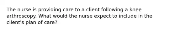 The nurse is providing care to a client following a knee arthroscopy. What would the nurse expect to include in the client's plan of care?