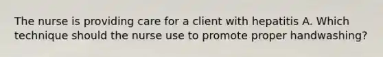 The nurse is providing care for a client with hepatitis A. Which technique should the nurse use to promote proper handwashing?