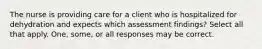 The nurse is providing care for a client who is hospitalized for dehydration and expects which assessment findings? Select all that apply. One, some, or all responses may be correct.